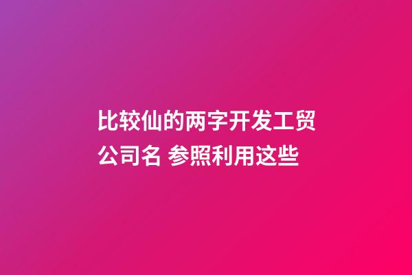 比较仙的两字开发工贸公司名 参照利用这些-第1张-公司起名-玄机派